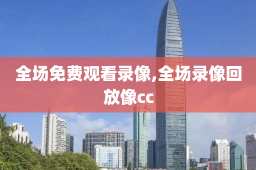 全场免费观看录像,全场录像回放像cc